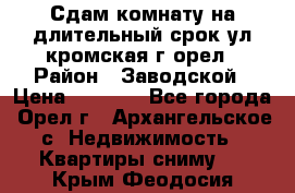 Сдам комнату на длительный срок ул кромская г орел › Район ­ Заводской › Цена ­ 5 500 - Все города, Орел г., Архангельское с. Недвижимость » Квартиры сниму   . Крым,Феодосия